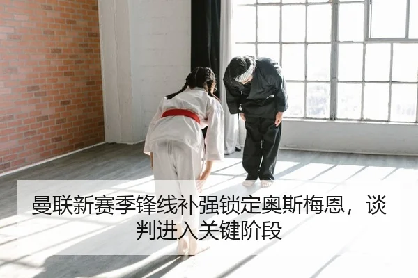 曼联新赛季锋线补强锁定奥斯梅恩，谈判进入关键阶段